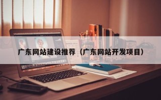 贵阳广东网站建设推荐（广东网站开发项目）