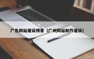 贵阳广东网站建设博客（广州网站制作建设）