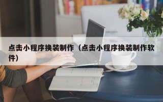 贵阳点击小程序换装制作（点击小程序换装制作软件）