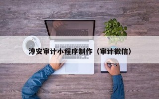 贵阳淳安审计小程序制作（审计微信）