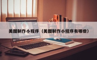 贵阳美图制作小程序（美图制作小程序有哪些）