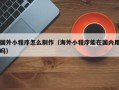 贵阳国外小程序怎么制作（海外小程序能在国内用吗）