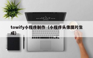贵阳towify小程序制作（小程序头像图片生成）