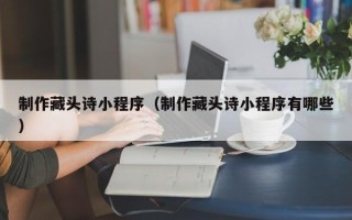 贵阳制作藏头诗小程序（制作藏头诗小程序有哪些）