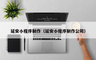 贵阳延安小程序制作（延安小程序制作公司）