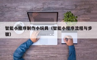 贵阳智能小程序制作小玩具（智能小程序流程与步骤）