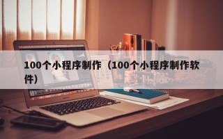 贵阳100个小程序制作（100个小程序制作软件）