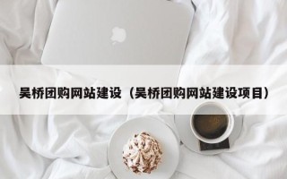 贵阳吴桥团购网站建设（吴桥团购网站建设项目）